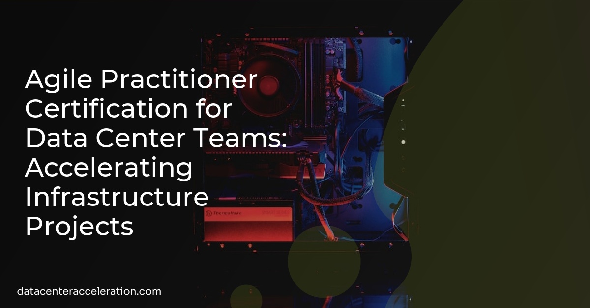 Agile Practitioner Certification for Data Center Teams: Accelerating Infrastructure Projects